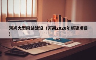 琼中河间大型网站建设（河间2020年新建项目）