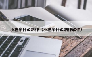 琼中小程序什么制作（小程序什么制作软件）