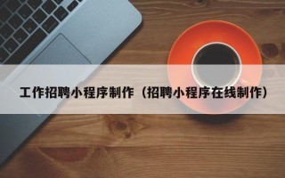 琼中工作招聘小程序制作（招聘小程序在线制作）
