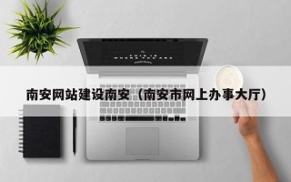 琼中南安网站建设南安（南安市网上办事大厅）