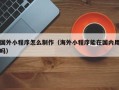 琼中国外小程序怎么制作（海外小程序能在国内用吗）