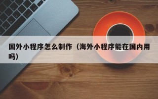 琼中国外小程序怎么制作（海外小程序能在国内用吗）