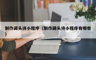 琼中制作藏头诗小程序（制作藏头诗小程序有哪些）
