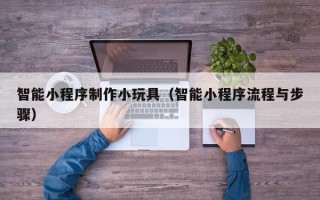 琼中智能小程序制作小玩具（智能小程序流程与步骤）